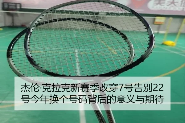杰伦·克拉克新赛季改穿7号告别22号今年换个号码背后的意义与期待（HGSports）