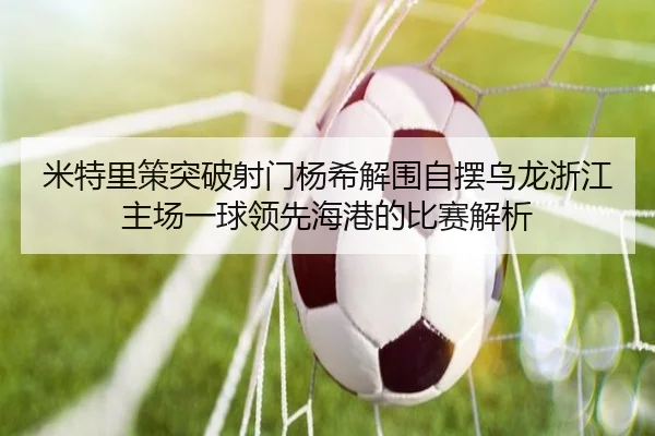 米特里策突破射门杨希解围自摆乌龙浙江主场一球领先海港的比赛解析（HGSports）